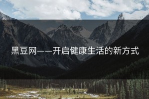 黑豆网——开启健康生活的新方式