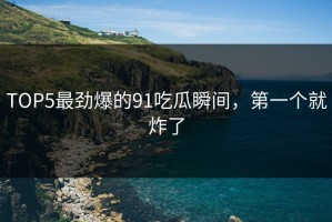 TOP5最劲爆的91吃瓜瞬间，第一个就炸了