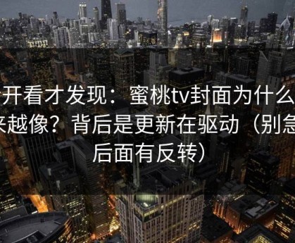 拆开看才发现：蜜桃tv封面为什么越来越像？背后是更新在驱动（别急，后面有反转）