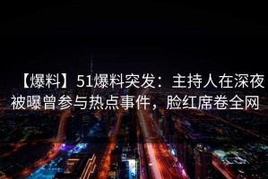 【爆料】51爆料突发：主持人在深夜被曝曾参与热点事件，脸红席卷全网