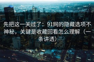 先把这一关过了：91网的隐藏选项不神秘，关键是收藏回看怎么理解（一条讲透）