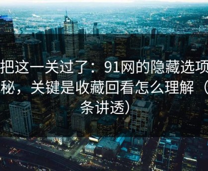 先把这一关过了：91网的隐藏选项不神秘，关键是收藏回看怎么理解（一条讲透）