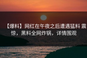 【爆料】网红在午夜之后遭遇猛料 震惊，黑料全网炸锅，详情围观