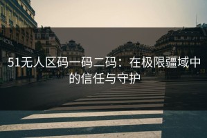 51无人区码一码二码：在极限疆域中的信任与守护