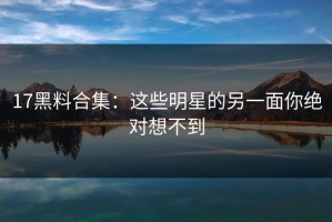 17黑料合集：这些明星的另一面你绝对想不到