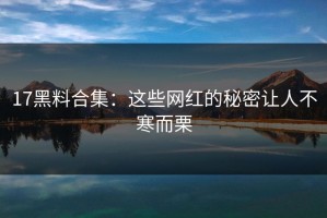 17黑料合集：这些网红的秘密让人不寒而栗