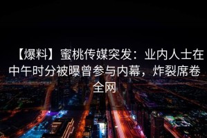 【爆料】蜜桃传媒突发：业内人士在中午时分被曝曾参与内幕，炸裂席卷全网