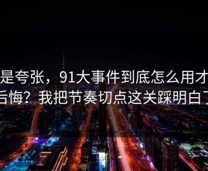 不是夸张，91大事件到底怎么用才不后悔？我把节奏切点这关踩明白了