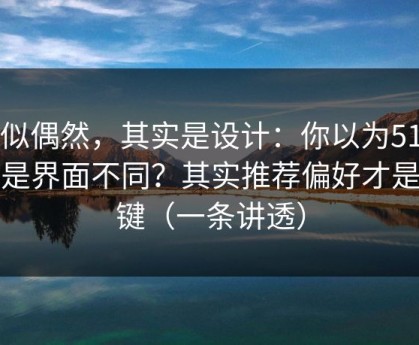 看似偶然，其实是设计：你以为51网只是界面不同？其实推荐偏好才是关键（一条讲透）