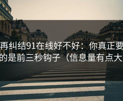 别再纠结91在线好不好：你真正要看的是前三秒钩子（信息量有点大）