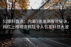 51爆料盘点：内幕5条亲测有效秘诀，网红上榜理由疯狂令人引发轩然大波