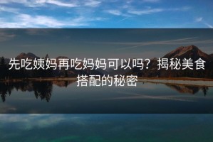 先吃姨妈再吃妈妈可以吗？揭秘美食搭配的秘密