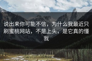 说出来你可能不信，为什么我最近只刷蜜桃网站，不是上头，是它真的懂我