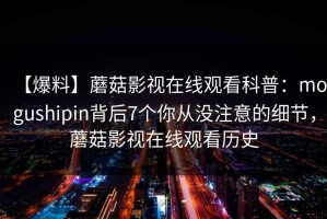 【爆料】蘑菇影视在线观看科普：mogushipin背后7个你从没注意的细节，蘑菇影视在线观看历史