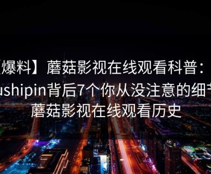 【爆料】蘑菇影视在线观看科普：mogushipin背后7个你从没注意的细节，蘑菇影视在线观看历史