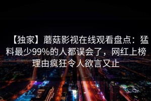 【独家】蘑菇影视在线观看盘点：猛料最少99%的人都误会了，网红上榜理由疯狂令人欲言又止