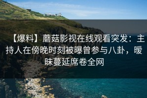【爆料】蘑菇影视在线观看突发：主持人在傍晚时刻被曝曾参与八卦，暧昧蔓延席卷全网