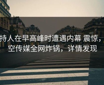 主持人在早高峰时遭遇内幕 震惊，星空传媒全网炸锅，详情发现