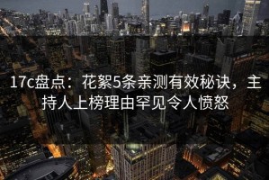 17c盘点：花絮5条亲测有效秘诀，主持人上榜理由罕见令人愤怒