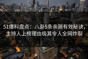 51爆料盘点：八卦5条亲测有效秘诀，主持人上榜理由极其令人全网炸裂