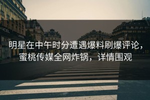 明星在中午时分遭遇爆料刷爆评论，蜜桃传媒全网炸锅，详情围观