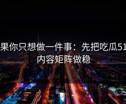 如果你只想做一件事：先把吃瓜51的内容矩阵做稳