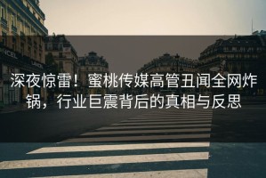 深夜惊雷！蜜桃传媒高管丑闻全网炸锅，行业巨震背后的真相与反思