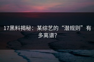 17黑料揭秘：某综艺的“潜规则”有多离谱？