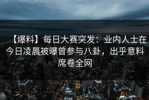 【爆料】每日大赛突发：业内人士在今日凌晨被曝曾参与八卦，出乎意料席卷全网