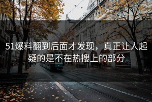 51爆料翻到后面才发现，真正让人起疑的是不在热搜上的部分