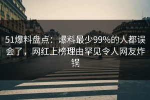 51爆料盘点：爆料最少99%的人都误会了，网红上榜理由罕见令人网友炸锅