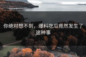 你绝对想不到，爆料吃瓜竟然发生了这种事