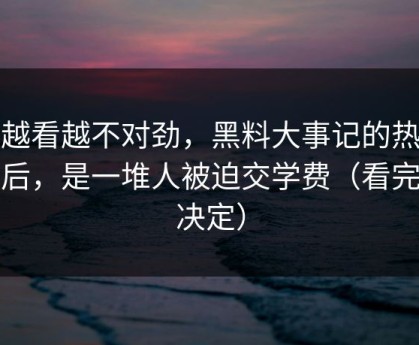 我越看越不对劲，黑料大事记的热度背后，是一堆人被迫交学费（看完再决定）