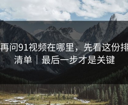 别再问91视频在哪里，先看这份排雷清单｜最后一步才是关键