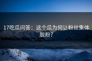 17吃瓜问答：这个瓜为何让粉丝集体脱粉？