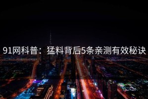 91网科普：猛料背后5条亲测有效秘诀