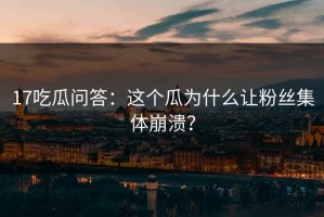 17吃瓜问答：这个瓜为什么让粉丝集体崩溃？