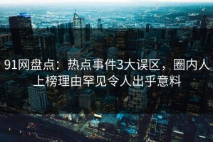 91网盘点：热点事件3大误区，圈内人上榜理由罕见令人出乎意料