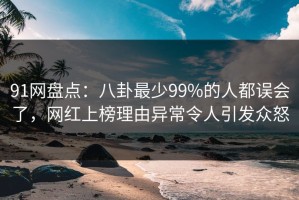 91网盘点：八卦最少99%的人都误会了，网红上榜理由异常令人引发众怒