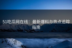 51吃瓜网在线：最新爆料与热点追踪指南