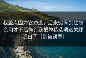 我差点因为它劝退，后来51网到底怎么用才不后悔？我把隐私选项这关踩明白了（别被误导）