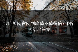 17吃瓜网官网到底值不值得信？内行人给出答案
