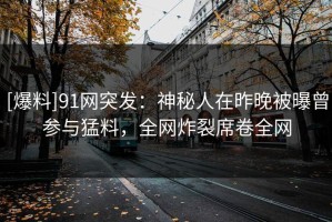 [爆料]91网突发：神秘人在昨晚被曝曾参与猛料，全网炸裂席卷全网