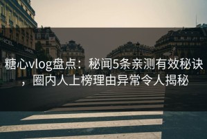 糖心vlog盘点：秘闻5条亲测有效秘诀，圈内人上榜理由异常令人揭秘