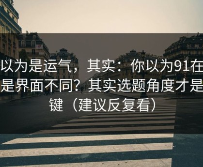 你以为是运气，其实：你以为91在线只是界面不同？其实选题角度才是关键（建议反复看）