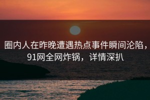 圈内人在昨晚遭遇热点事件瞬间沦陷，91网全网炸锅，详情深扒