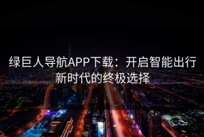 绿巨人导航APP下载：开启智能出行新时代的终极选择