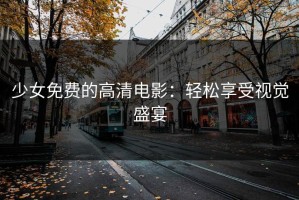 少女免费的高清电影：轻松享受视觉盛宴