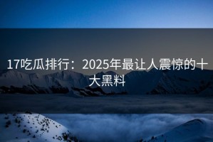 17吃瓜排行：2025年最让人震惊的十大黑料