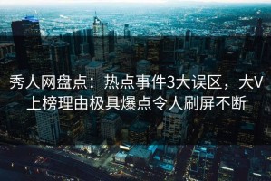 秀人网盘点：热点事件3大误区，大V上榜理由极具爆点令人刷屏不断